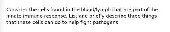 Consider the cells found in the blood/lymph that are part of the innate immune response. List and briefly describe three things that these cells can do to help fight pathogens.