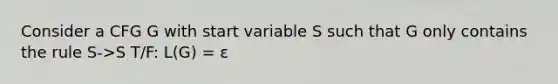 Consider a CFG G with start variable S such that G only contains the rule S->S T/F: L(G) = ε