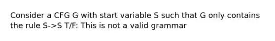 Consider a CFG G with start variable S such that G only contains the rule S->S T/F: This is not a valid grammar