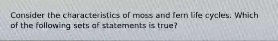 Consider the characteristics of moss and fern life cycles. Which of the following sets of statements is true?