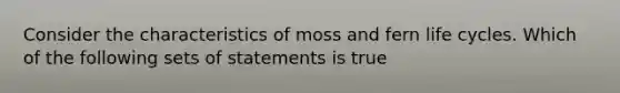 Consider the characteristics of moss and fern life cycles. Which of the following sets of statements is true