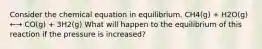 Consider the chemical equation in equilibrium. CH4(g) + H2O(g) ←→ CO(g) + 3H2(g) What will happen to the equilibrium of this reaction if the pressure is increased?