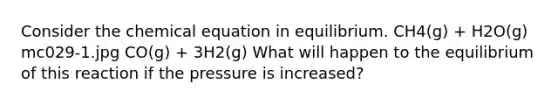 Consider the chemical equation in equilibrium. CH4(g) + H2O(g) mc029-1.jpg CO(g) + 3H2(g) What will happen to the equilibrium of this reaction if the pressure is increased?