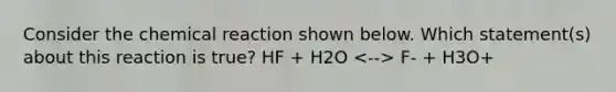 Consider the chemical reaction shown below. Which statement(s) about this reaction is true? HF + H2O F- + H3O+