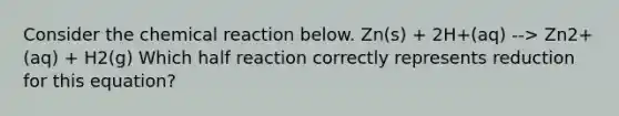 Consider the chemical reaction below. Zn(s) + 2H+(aq) --> Zn2+(aq) + H2(g) Which half reaction correctly represents reduction for this equation?