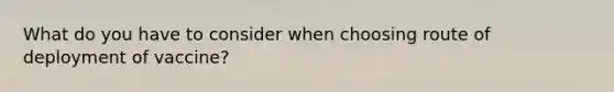 What do you have to consider when choosing route of deployment of vaccine?
