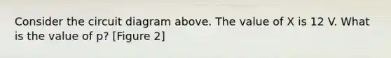 Consider the circuit diagram above. The value of X is 12 V. What is the value of p? [Figure 2]