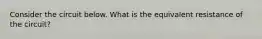 Consider the circuit below. What is the equivalent resistance of the circuit?