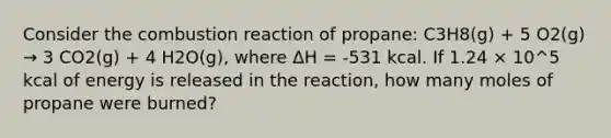 Consider the combustion reaction of propane: C3H8(g) + 5 O2(g) → 3 CO2(g) + 4 H2O(g), where ΔH = -531 kcal. If 1.24 × 10^5 kcal of energy is released in the reaction, how many moles of propane were burned?