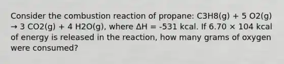 Consider the combustion reaction of propane: C3H8(g) + 5 O2(g) → 3 CO2(g) + 4 H2O(g), where ΔH = -531 kcal. If 6.70 × 104 kcal of energy is released in the reaction, how many grams of oxygen were consumed?