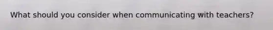 What should you consider when communicating with teachers?