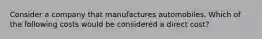 Consider a company that manufactures automobiles. Which of the following costs would be considered a direct cost?