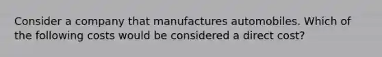 Consider a company that manufactures automobiles. Which of the following costs would be considered a direct cost?