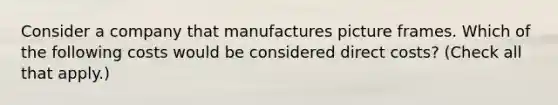 Consider a company that manufactures picture frames. Which of the following costs would be considered direct costs? (Check all that apply.)