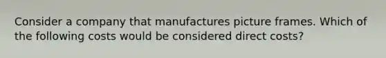 Consider a company that manufactures picture frames. Which of the following costs would be considered direct costs?