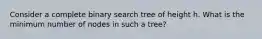 Consider a complete binary search tree of height h. What is the minimum number of nodes in such a tree?