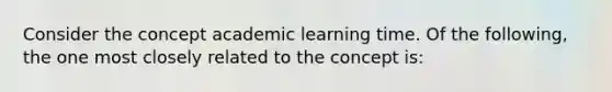 Consider the concept academic learning time. Of the following, the one most closely related to the concept is: