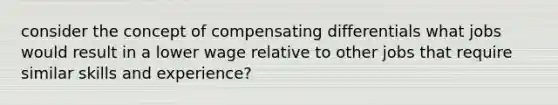 consider the concept of compensating differentials what jobs would result in a lower wage relative to other jobs that require similar skills and experience?