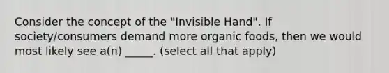 Consider the concept of the "Invisible Hand". If society/consumers demand more organic foods, then we would most likely see a(n) _____. (select all that apply)