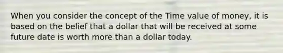 When you consider the concept of the Time value of money, it is based on the belief that a dollar that will be received at some future date is worth <a href='https://www.questionai.com/knowledge/keWHlEPx42-more-than' class='anchor-knowledge'>more than</a> a dollar today.