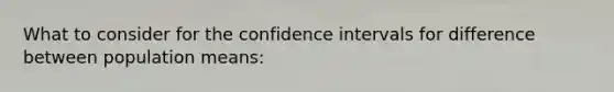 What to consider for the confidence intervals for difference between population means: