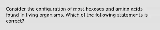 Consider the configuration of most hexoses and amino acids found in living organisms. Which of the following statements is correct?