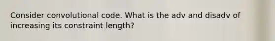 Consider convolutional code. What is the adv and disadv of increasing its constraint length?