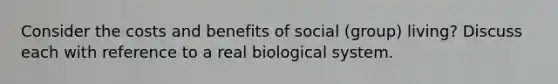 Consider the costs and benefits of social (group) living? Discuss each with reference to a real biological system.