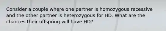 Consider a couple where one partner is homozygous recessive and the other partner is heterozygous for HD. What are the chances their offspring will have HD?