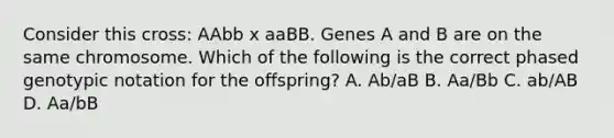 Consider this cross: AAbb x aaBB. Genes A and B are on the same chromosome. Which of the following is the correct phased genotypic notation for the offspring? A. Ab/aB B. Aa/Bb C. ab/AB D. Aa/bB