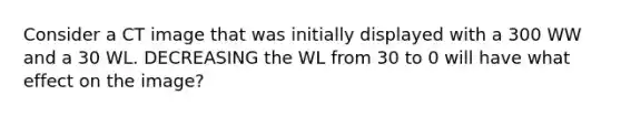 Consider a CT image that was initially displayed with a 300 WW and a 30 WL. DECREASING the WL from 30 to 0 will have what effect on the image?