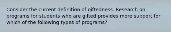 Consider the current definition of giftedness. Research on programs for students who are gifted provides more support for which of the following types of​ programs?