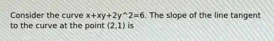 Consider the curve x+xy+2y^2=6. The slope of the line tangent to the curve at the point (2,1) is