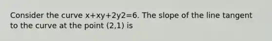 Consider the curve x+xy+2y2=6. The slope of the line tangent to the curve at the point (2,1) is