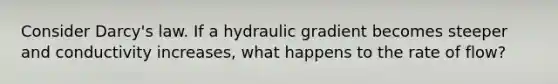 Consider Darcy's law. If a hydraulic gradient becomes steeper and conductivity increases, what happens to the rate of flow?