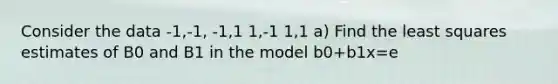 Consider the data -1,-1, -1,1 1,-1 1,1 a) Find the least squares estimates of B0 and B1 in the model b0+b1x=e