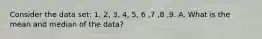 Consider the data set: 1, 2, 3, 4, 5, 6 ,7 ,8 ,9. A. What is the mean and median of the data?