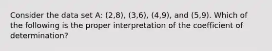 Consider the data set A: (2,8), (3,6), (4,9), and (5,9). Which of the following is the proper interpretation of the coefficient of determination?