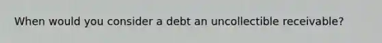 When would you consider a debt an uncollectible receivable?