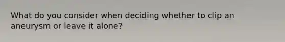 What do you consider when deciding whether to clip an aneurysm or leave it alone?