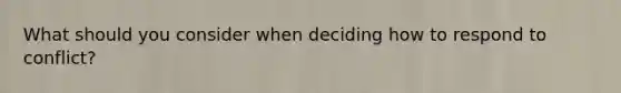 What should you consider when deciding how to respond to conflict?