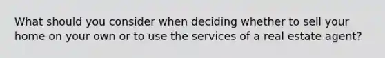 What should you consider when deciding whether to sell your home on your own or to use the services of a real estate agent?