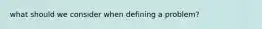 what should we consider when defining a problem?