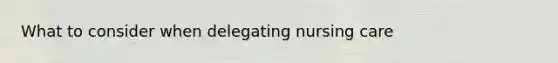 What to consider when delegating nursing care