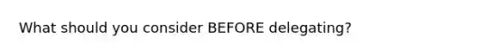 What should you consider BEFORE delegating?