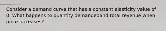 Consider a demand curve that has a constant elasticity value of 0. What happens to quantity demandedand total revenue when price increases?