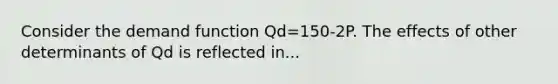 Consider the demand function Qd=150-2P. The effects of other determinants of Qd is reflected in...