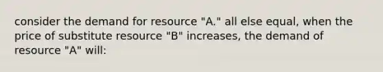 consider the demand for resource "A." all else equal, when the price of substitute resource "B" increases, the demand of resource "A" will: