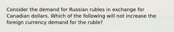 Consider the demand for Russian rubles in exchange for Canadian dollars. Which of the following will not increase the foreign currency demand for the ruble​?