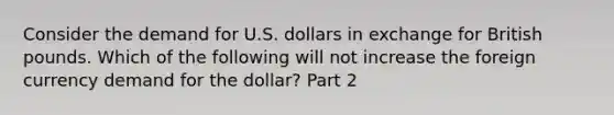 Consider the demand for U.S. dollars in exchange for British pounds. Which of the following will not increase the foreign currency demand for the dollar​? Part 2